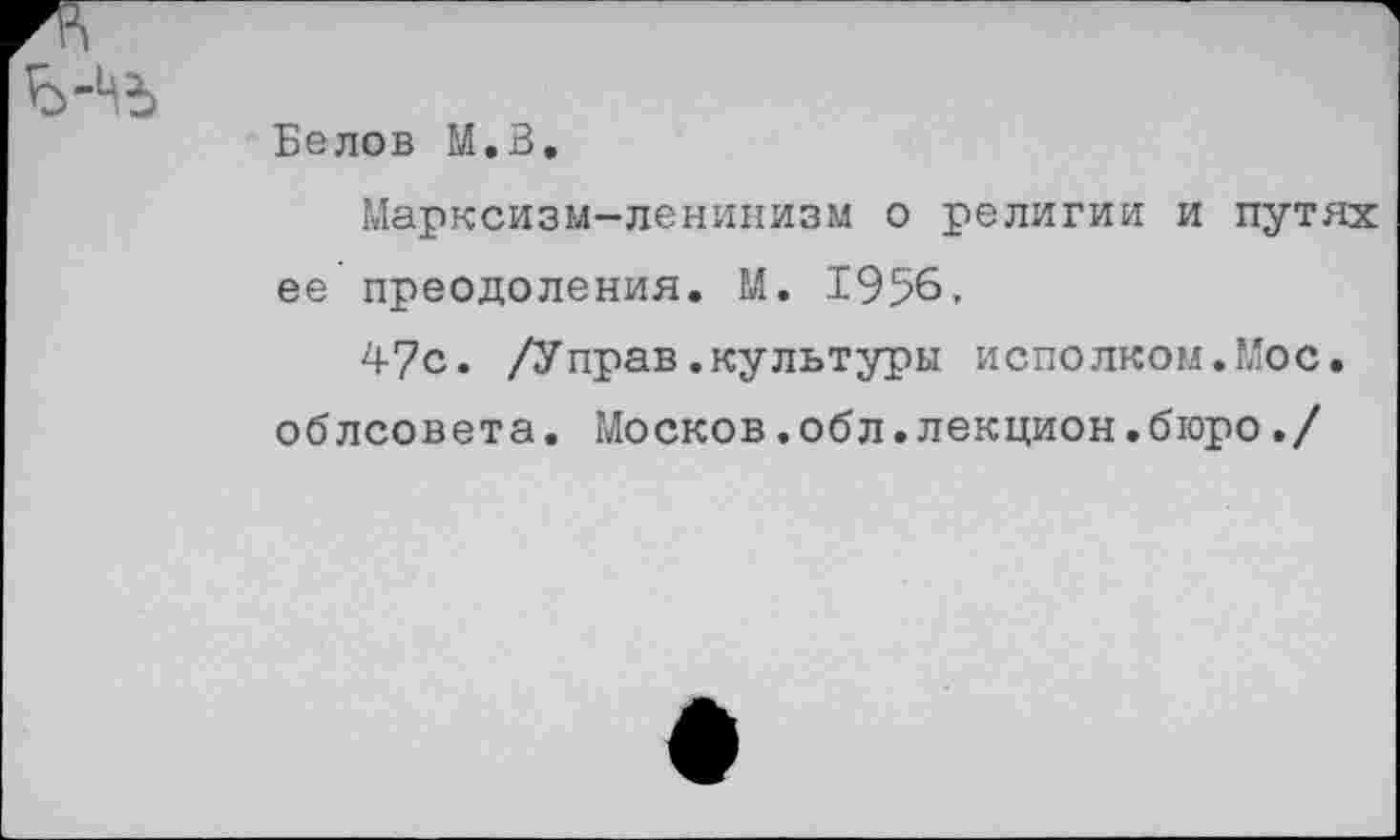 ﻿Белов М.В.
Марксизм-ленинизм о религии и путях ее преодоления. М. 1956,
47с. /Управ.культуры исполком.Мос. облсовета. Москов.обл.лекцион.бюро./